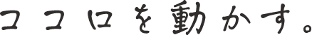 ココロを動かす。
